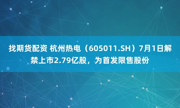 找期货配资 杭州热电（605011.SH）7月1日解禁上市2.79亿股，为首发限售股份