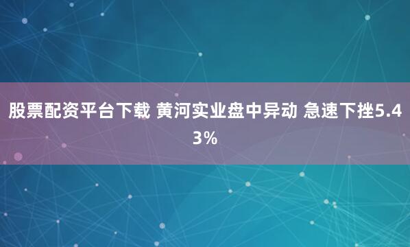 股票配资平台下载 黄河实业盘中异动 急速下挫5.43%