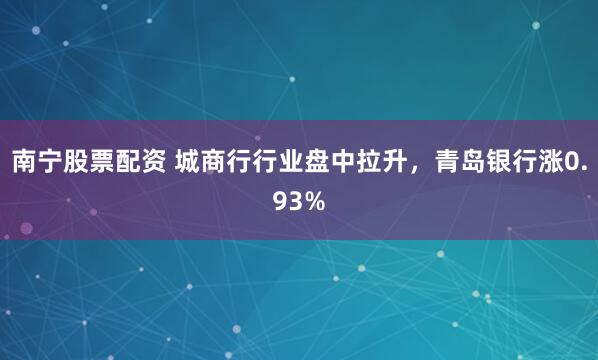 南宁股票配资 城商行行业盘中拉升，青岛银行涨0.93%