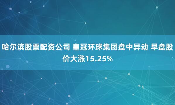 哈尔滨股票配资公司 皇冠环球集团盘中异动 早盘股价大涨15.25%