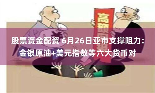 股票资金配资 6月26日亚市支撑阻力：金银原油+美元指数等六大货币对