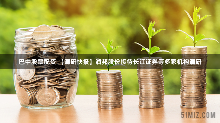 巴中股票配资 【调研快报】润邦股份接待长江证券等多家机构调研