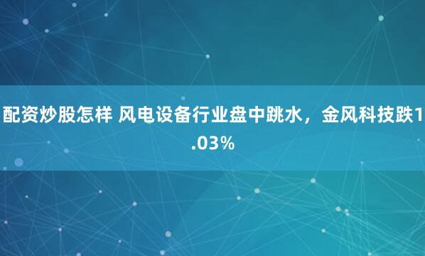 配资炒股怎样 风电设备行业盘中跳水，金风科技跌1.03%