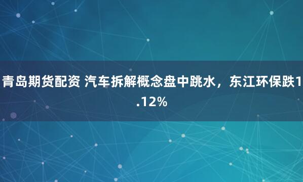青岛期货配资 汽车拆解概念盘中跳水，东江环保跌1.12%
