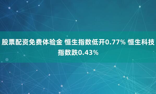 股票配资免费体验金 恒生指数低开0.77% 恒生科技指数跌0.43%