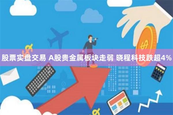股票实盘交易 A股贵金属板块走弱 晓程科技跌超4%