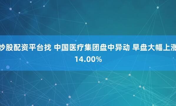 炒股配资平台找 中国医疗集团盘中异动 早盘大幅上涨14.00%