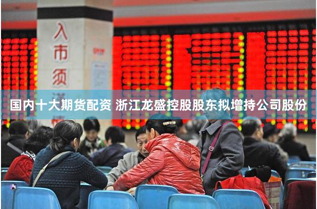 国内十大期货配资 浙江龙盛控股股东拟增持公司股份