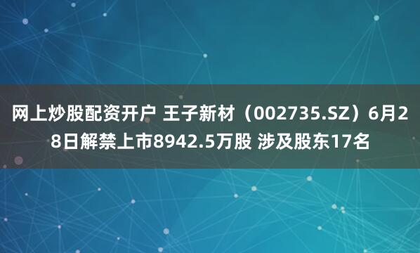 网上炒股配资开户 王子新材（002735.SZ）6月28日解禁上市8942.5万股 涉及股东17名