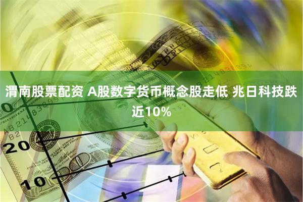 渭南股票配资 A股数字货币概念股走低 兆日科技跌近10%