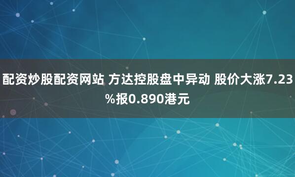 配资炒股配资网站 方达控股盘中异动 股价大涨7.23%报0.890港元