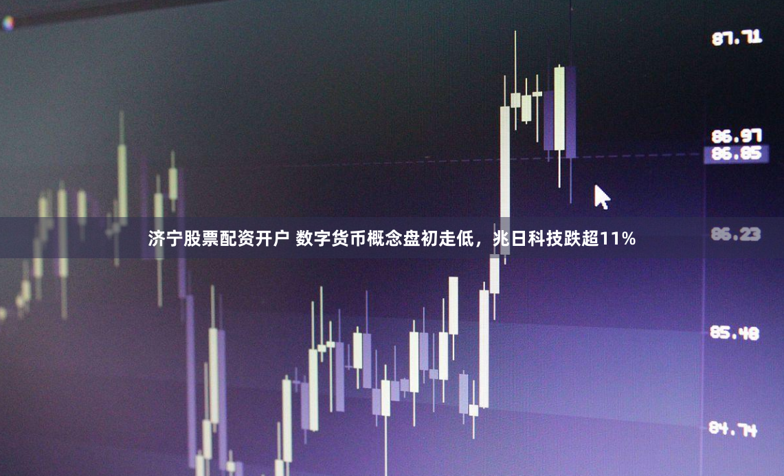 济宁股票配资开户 数字货币概念盘初走低，兆日科技跌超11%
