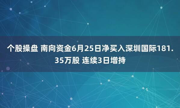 个股操盘 南向资金6月25日净买入深圳国际181.35万股 连续3日增持