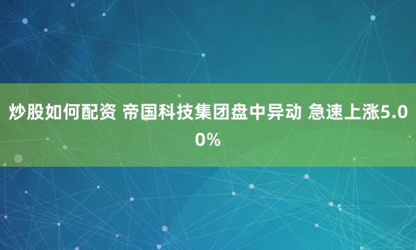 炒股如何配资 帝国科技集团盘中异动 急速上涨5.00%