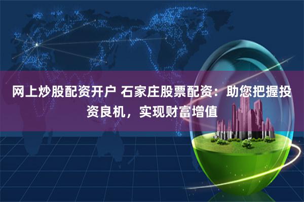 网上炒股配资开户 石家庄股票配资：助您把握投资良机，实现财富增值