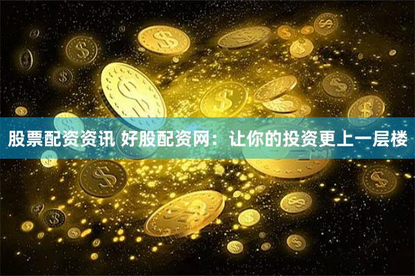 股票配资资讯 好股配资网：让你的投资更上一层楼