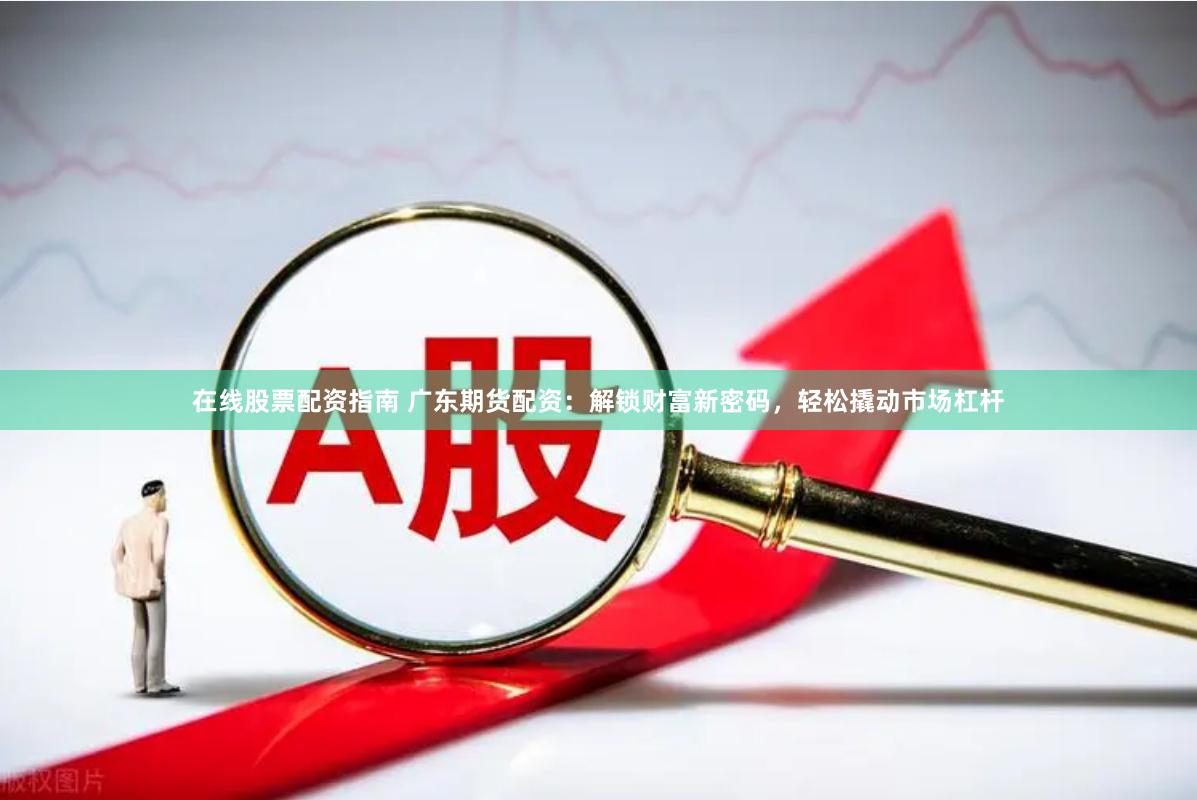 在线股票配资指南 广东期货配资：解锁财富新密码，轻松撬动市场杠杆