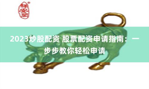 2023炒股配资 股票配资申请指南：一步步教你轻松申请