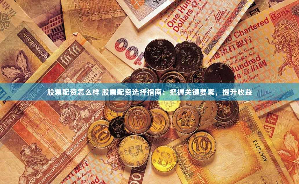 股票配资怎么样 股票配资选择指南：把握关键要素，提升收益