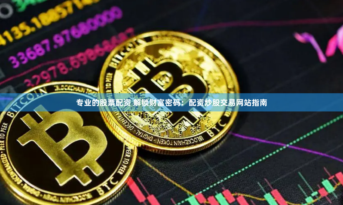 专业的股票配资 解锁财富密码：配资炒股交易网站指南
