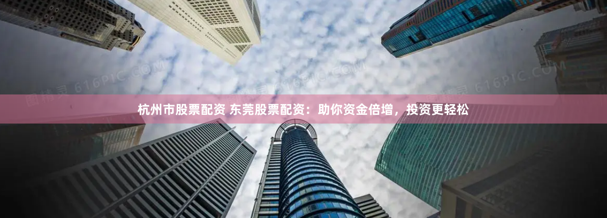 杭州市股票配资 东莞股票配资：助你资金倍增，投资更轻松