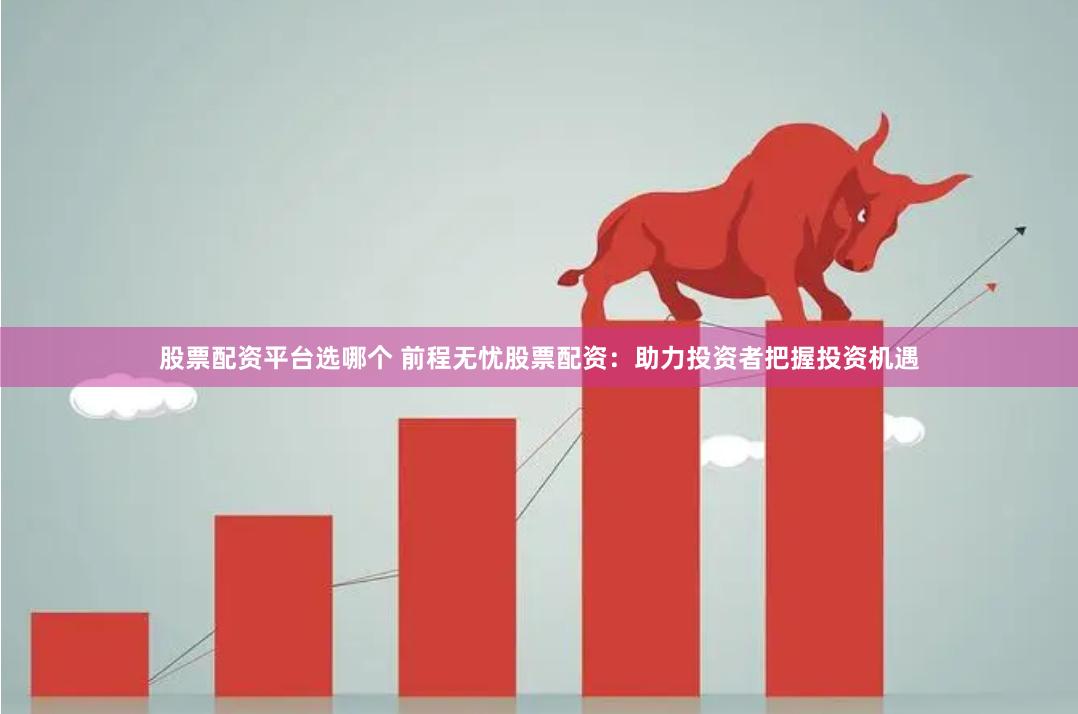 股票配资平台选哪个 前程无忧股票配资：助力投资者把握投资机遇