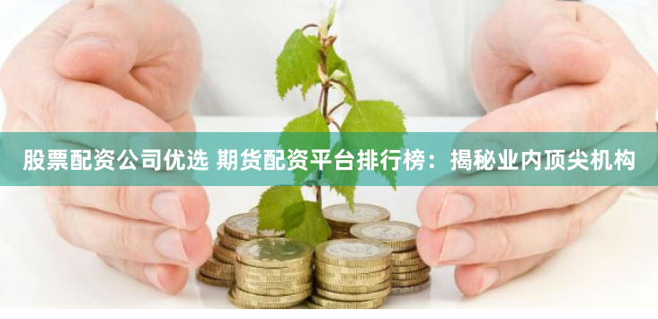 股票配资公司优选 期货配资平台排行榜：揭秘业内顶尖机构