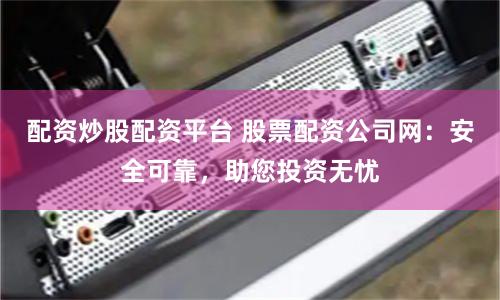 配资炒股配资平台 股票配资公司网：安全可靠，助您投资无忧