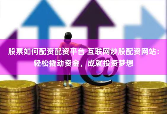 股票如何配资配资平台 互联网炒股配资网站：轻松撬动资金，成就投资梦想