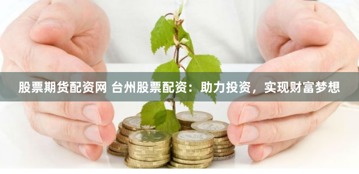 股票期货配资网 台州股票配资：助力投资，实现财富梦想