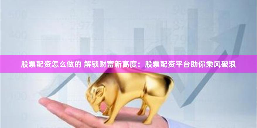 股票配资怎么做的 解锁财富新高度：股票配资平台助你乘风破浪