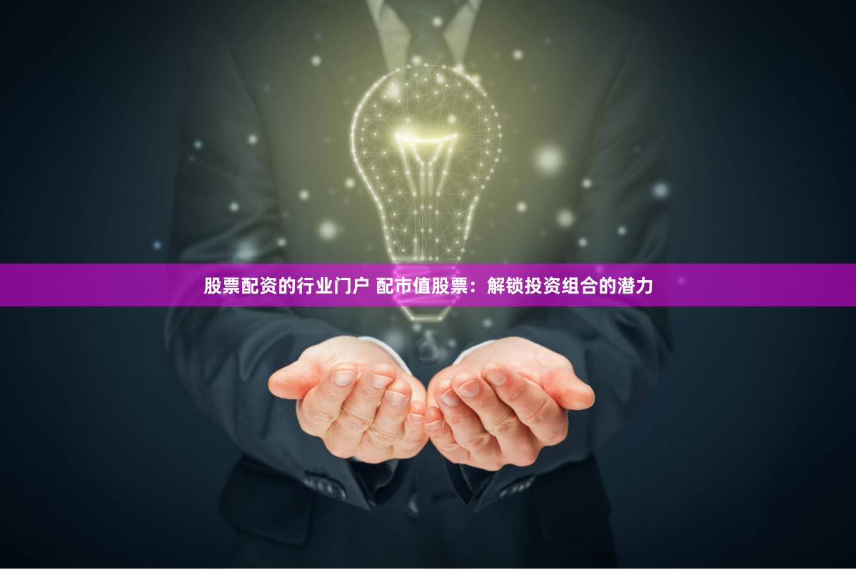 股票配资的行业门户 配市值股票：解锁投资组合的潜力