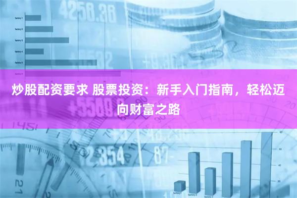 炒股配资要求 股票投资：新手入门指南，轻松迈向财富之路