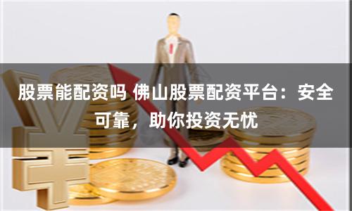 股票能配资吗 佛山股票配资平台：安全可靠，助你投资无忧