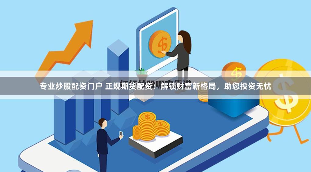专业炒股配资门户 正规期货配资：解锁财富新格局，助您投资无忧