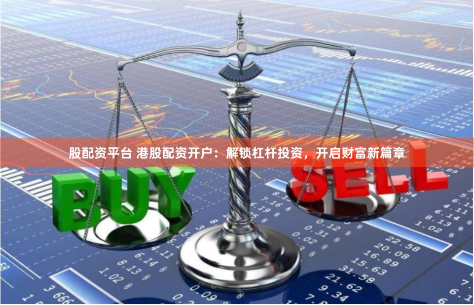 股配资平台 港股配资开户：解锁杠杆投资，开启财富新篇章