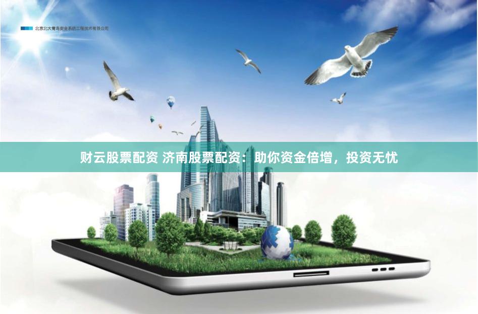 财云股票配资 济南股票配资：助你资金倍增，投资无忧