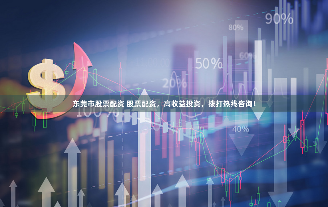 东莞市股票配资 股票配资，高收益投资，拨打热线咨询！
