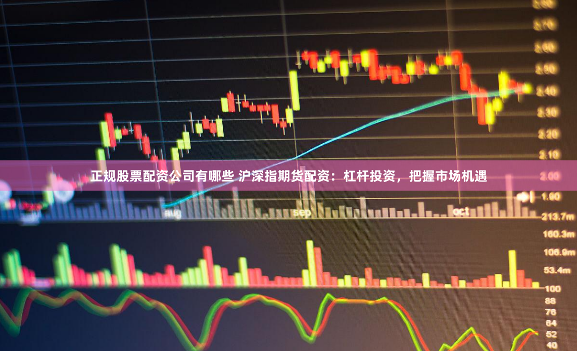 正规股票配资公司有哪些 沪深指期货配资：杠杆投资，把握市场机遇