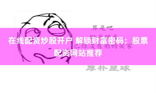 在线配资炒股开户 解锁财富密码：股票配资网站推荐
