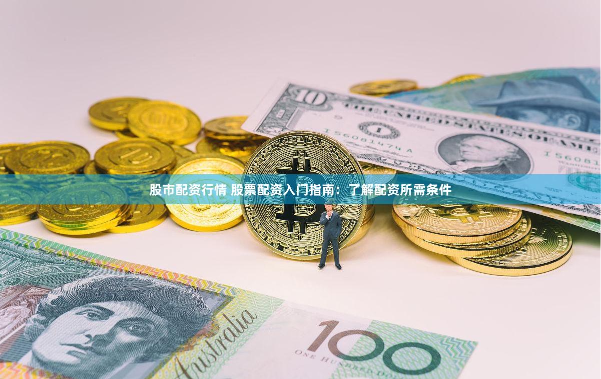 股市配资行情 股票配资入门指南：了解配资所需条件