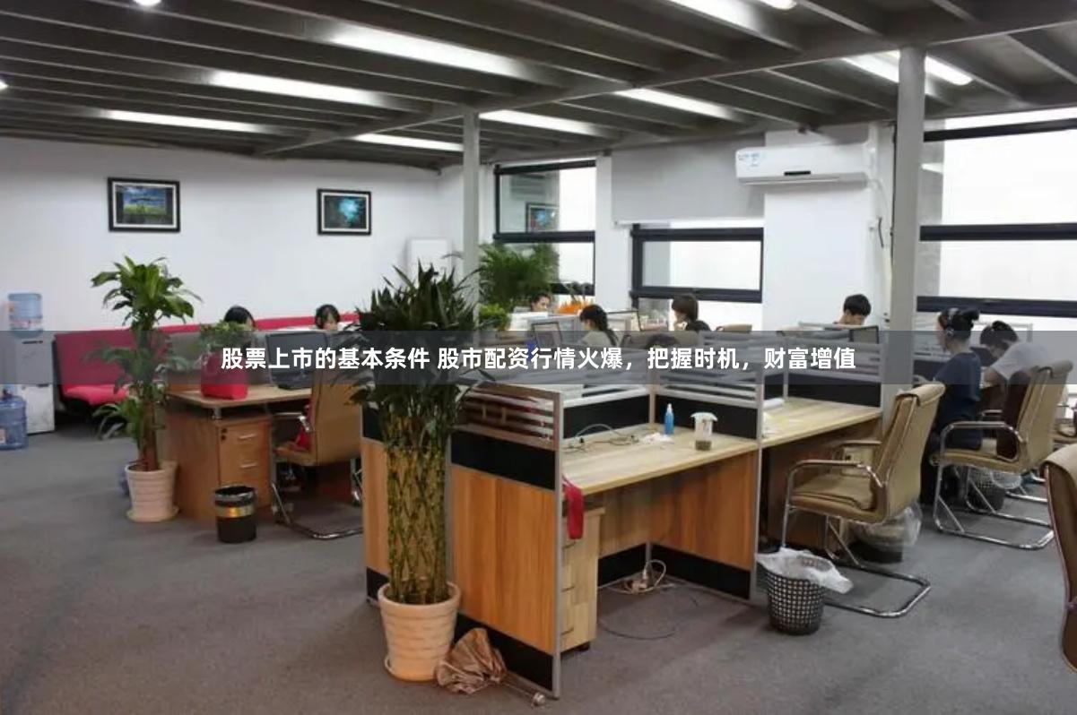 股票上市的基本条件 股市配资行情火爆，把握时机，财富增值