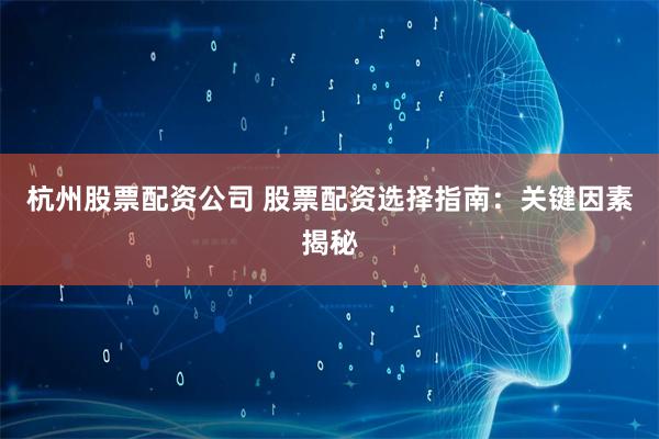 杭州股票配资公司 股票配资选择指南：关键因素揭秘