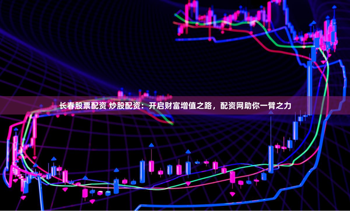 长春股票配资 炒股配资：开启财富增值之路，配资网助你一臂之力