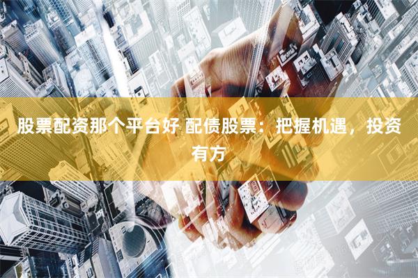 股票配资那个平台好 配债股票：把握机遇，投资有方