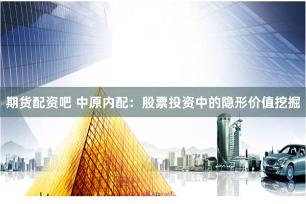期货配资吧 中原内配：股票投资中的隐形价值挖掘