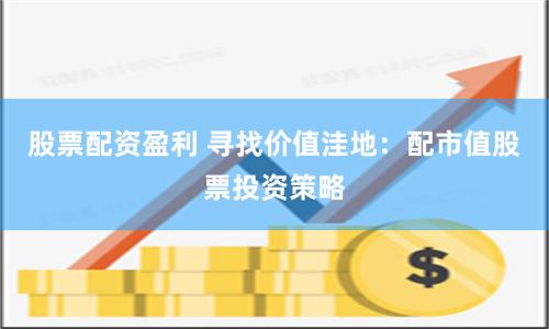 股票配资盈利 寻找价值洼地：配市值股票投资策略