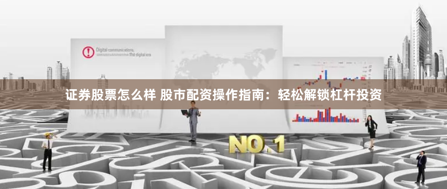 证券股票怎么样 股市配资操作指南：轻松解锁杠杆投资