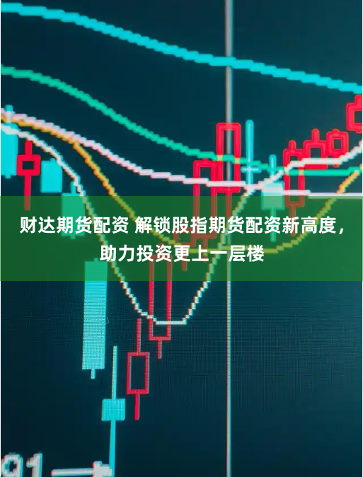 财达期货配资 解锁股指期货配资新高度，助力投资更上一层楼