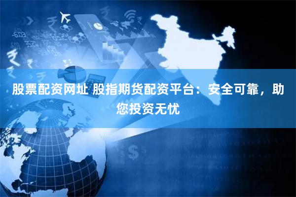 股票配资网址 股指期货配资平台：安全可靠，助您投资无忧